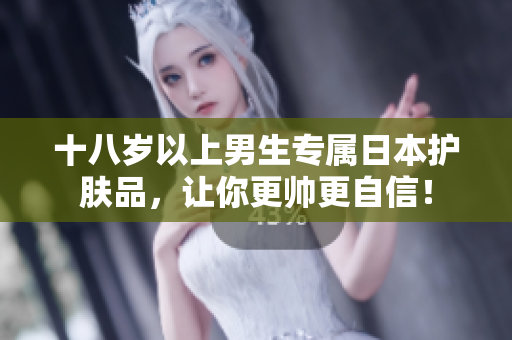 十八岁以上男生专属日本护肤品，让你更帅更自信！