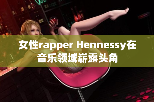 女性rapper Hennessy在音乐领域崭露头角