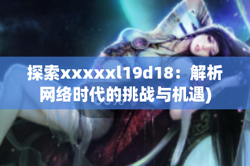 探索xxxxxl19d18：解析网络时代的挑战与机遇)