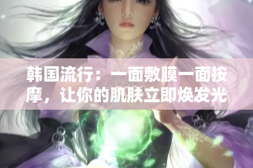韩国流行：一面敷膜一面按摩，让你的肌肤立即焕发光彩