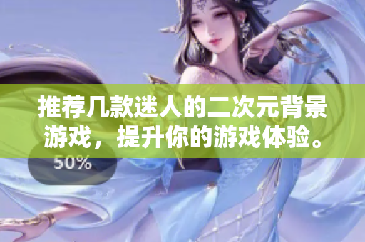 推荐几款迷人的二次元背景游戏，提升你的游戏体验。