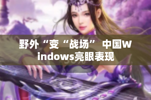 野外“变“战场” 中国Windows亮眼表现