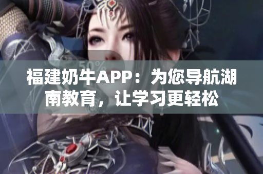 福建奶牛APP：为您导航湖南教育，让学习更轻松