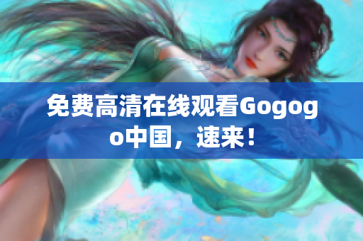 免费高清在线观看Gogogo中国，速来！