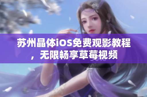 苏州晶体iOS免费观影教程，无限畅享草莓视频