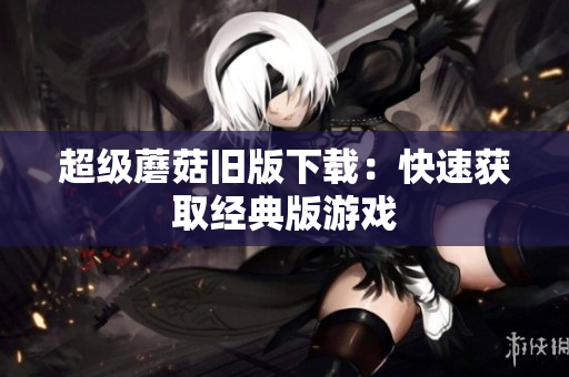 超级蘑菇旧版下载：快速获取经典版游戏