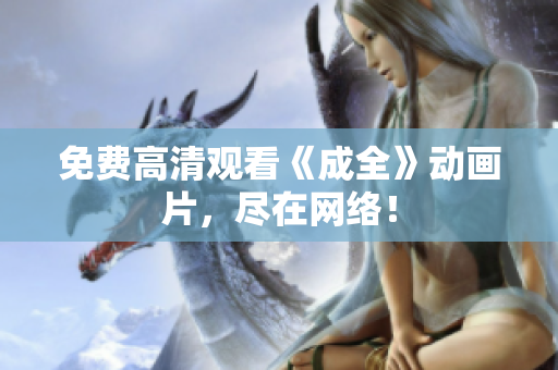 免费高清观看《成全》动画片，尽在网络！