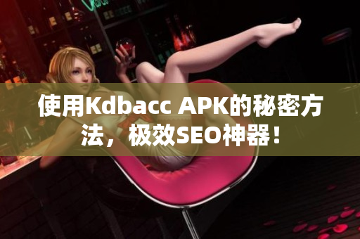 使用Kdbacc APK的秘密方法，极效SEO神器！