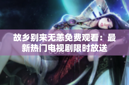 故乡别来无恙免费观看：最新热门电视剧限时放送