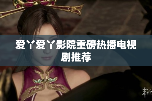 爱丫爱丫影院重磅热播电视剧推荐