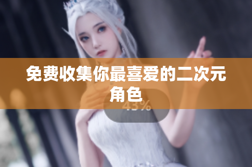 免费收集你最喜爱的二次元角色