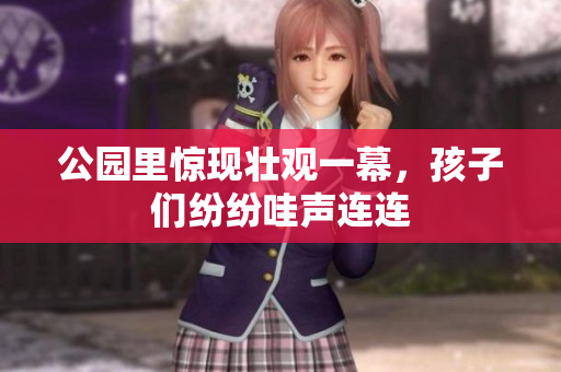 公园里惊现壮观一幕，孩子们纷纷哇声连连