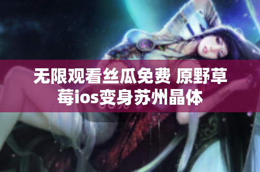 无限观看丝瓜免费 原野草莓ios变身苏州晶体