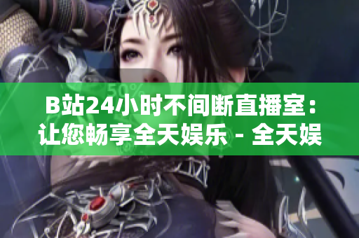 B站24小时不间断直播室：让您畅享全天娱乐 - 全天娱乐！进入B站24小时不间断直播间