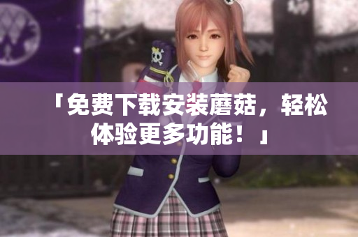 「免费下载安装蘑菇，轻松体验更多功能！」