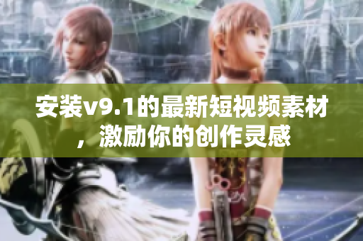 安装v9.1的最新短视频素材，激励你的创作灵感