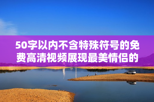 50字以内不含特殊符号的免费高清视频展现最美情侣的真爱