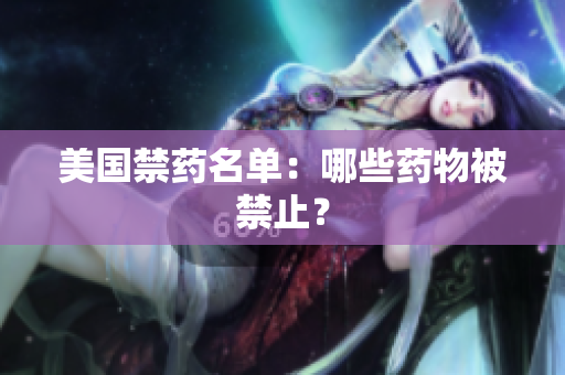 美国禁药名单：哪些药物被禁止？