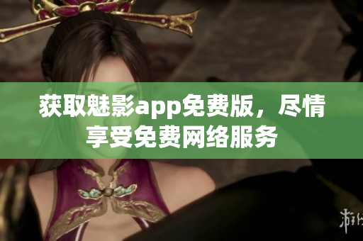 获取魅影app免费版，尽情享受免费网络服务