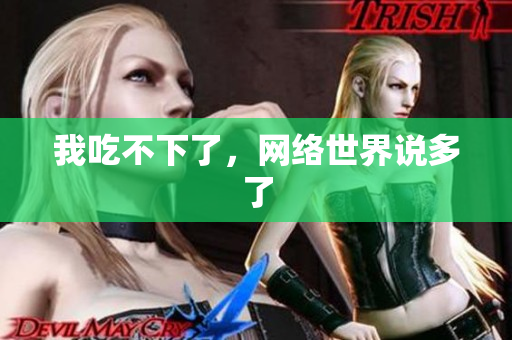 我吃不下了，网络世界说多了