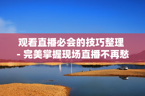观看直播必会的技巧整理 - 完美掌握现场直播不再愁