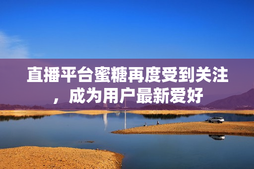 直播平台蜜糖再度受到关注，成为用户最新爱好