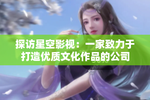探访星空影视：一家致力于打造优质文化作品的公司