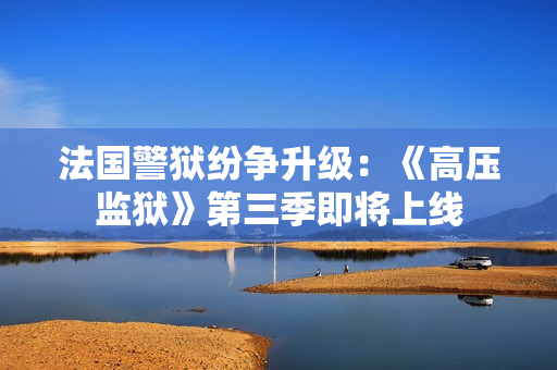 法国警狱纷争升级：《高压监狱》第三季即将上线