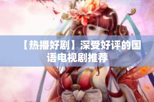 【热播好剧】深受好评的国语电视剧推荐