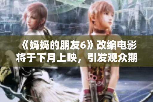 《妈妈的朋友6》改编电影将于下月上映，引发观众期待