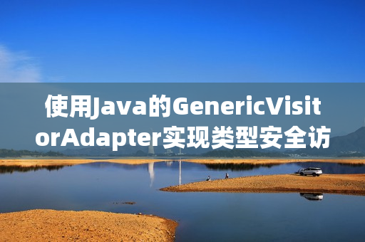 使用Java的GenericVisitorAdapter实现类型安全访问