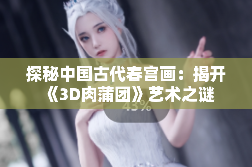 探秘中国古代春宫画：揭开《3D肉蒲团》艺术之谜
