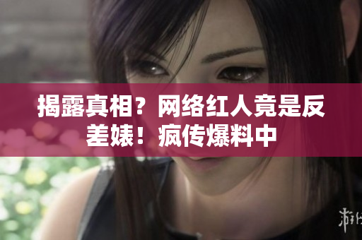 揭露真相？网络红人竟是反差婊！疯传爆料中