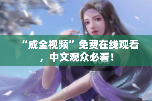“成全视频”免费在线观看，中文观众必看！