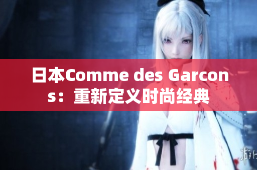 日本Comme des Garcons：重新定义时尚经典