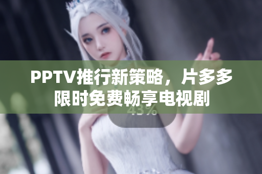 PPTV推行新策略，片多多限时免费畅享电视剧