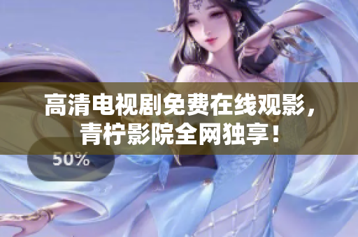 高清电视剧免费在线观影，青柠影院全网独享！