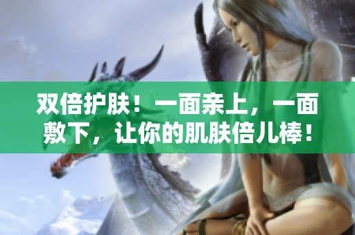 双倍护肤！一面亲上，一面敷下，让你的肌肤倍儿棒！