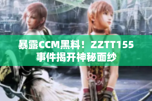 暴露CCM黑料！ZZTT155事件揭开神秘面纱