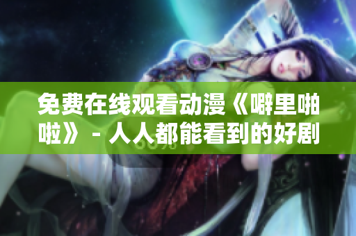 免费在线观看动漫《噼里啪啦》 - 人人都能看到的好剧！