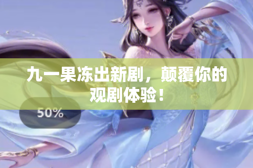 九一果冻出新剧，颠覆你的观剧体验！
