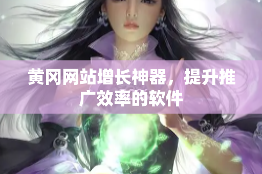 黄冈网站增长神器，提升推广效率的软件