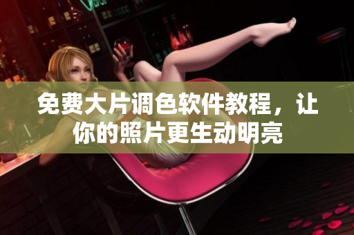 免费大片调色软件教程，让你的照片更生动明亮