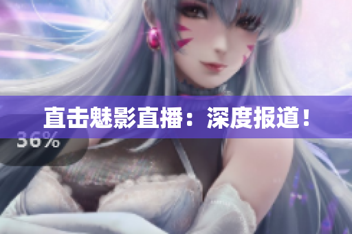 直击魅影直播：深度报道！