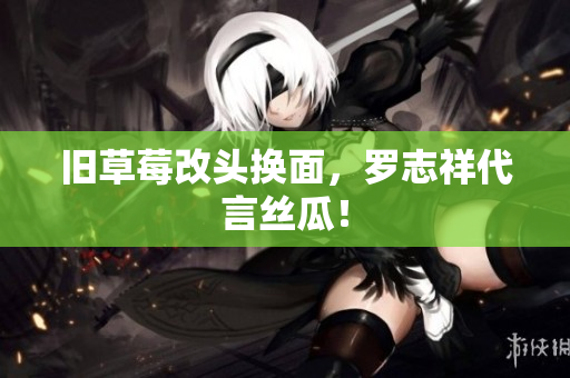 旧草莓改头换面，罗志祥代言丝瓜！