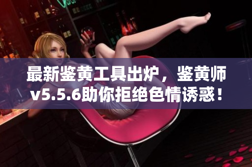 最新鉴黄工具出炉，鉴黄师v5.5.6助你拒绝色情诱惑！