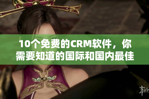 10个免费的CRM软件，你需要知道的国际和国内最佳选择