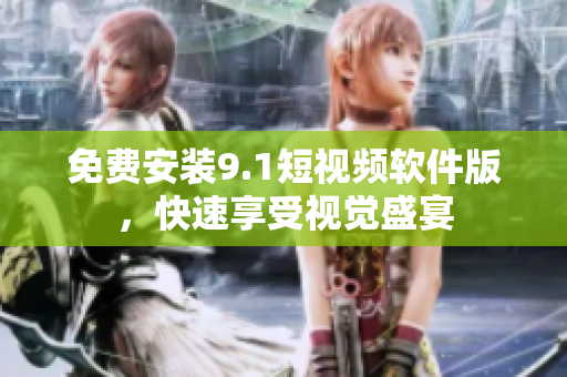 免费安装9.1短视频软件版，快速享受视觉盛宴