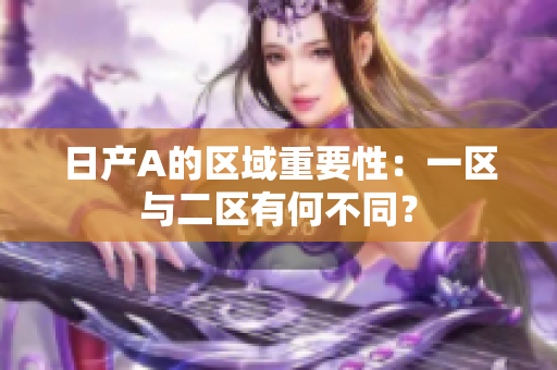 日产A的区域重要性：一区与二区有何不同？