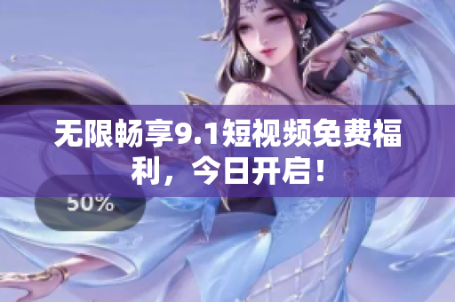 无限畅享9.1短视频免费福利，今日开启！